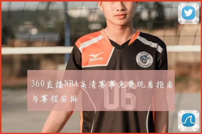 360直播NBA高清赛事免费观看指南与赛程安排