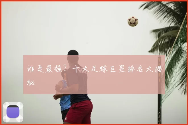谁是最强？十大足球巨星排名大揭秘
