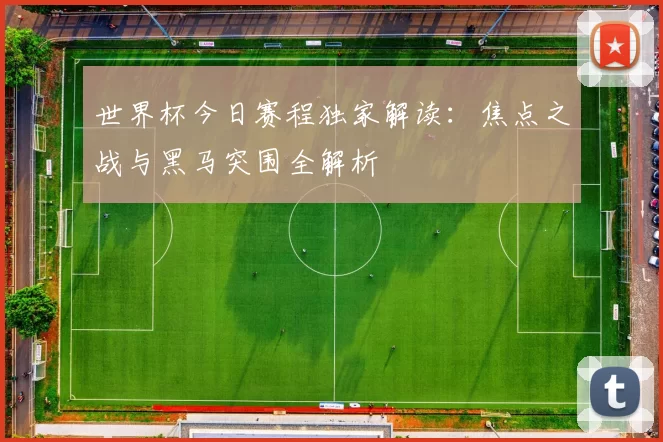 世界杯今日赛程独家解读：焦点之战与黑马突围全解析