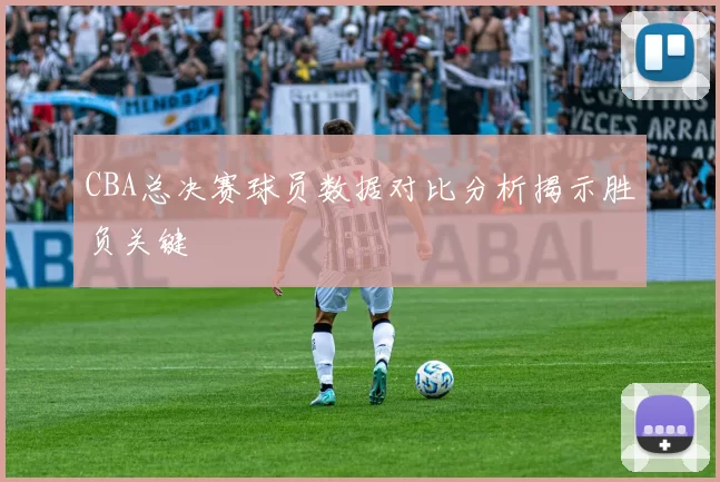 CBA总决赛球员数据对比分析揭示胜负关键