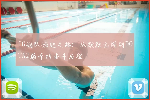 IG战队崛起之路:从默默无闻到DOTA2巅峰的奋斗历程
