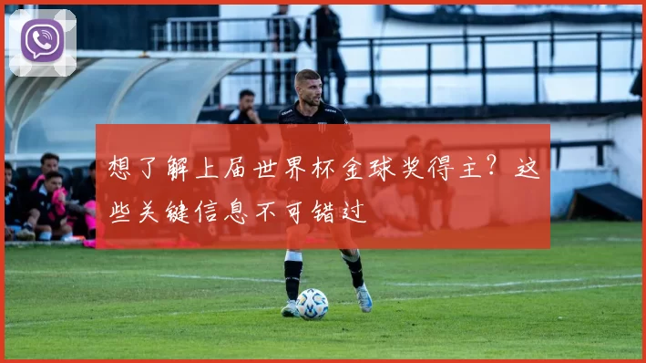 想了解上届世界杯金球奖得主?这些关键信息不可错过