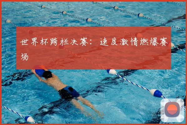 世界杯跨栏决赛：速度激情燃爆赛场
