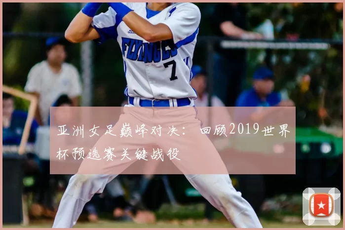 亚洲女足巅峰对决:回顾2019世界杯预选赛关键战役