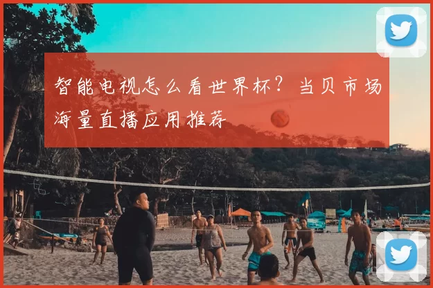 智能电视怎么看世界杯?当贝市场海量直播应用推荐