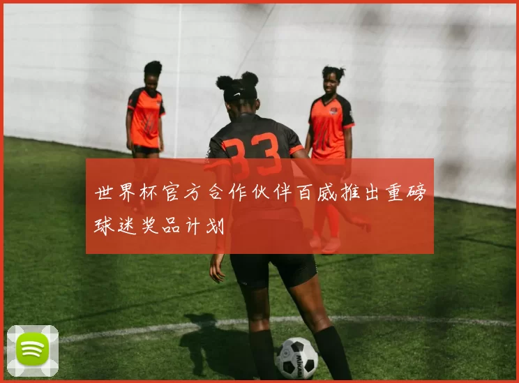 世界杯官方合作伙伴百威推出重磅球迷奖品计划