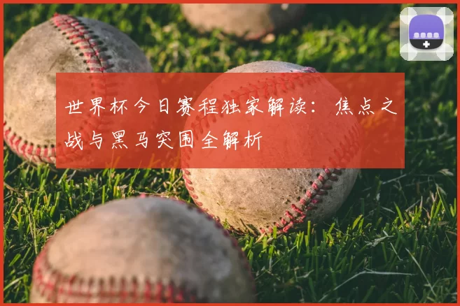 世界杯今日赛程独家解读：焦点之战与黑马突围全解析