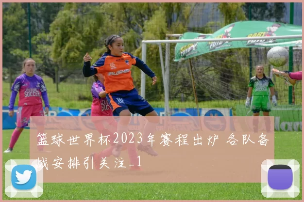 篮球世界杯2023年赛程出炉 各队备战安排引关注_1