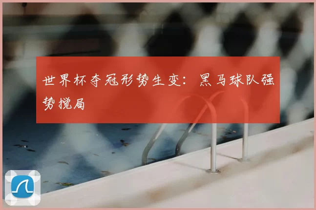 世界杯夺冠形势生变:黑马球队强势搅局