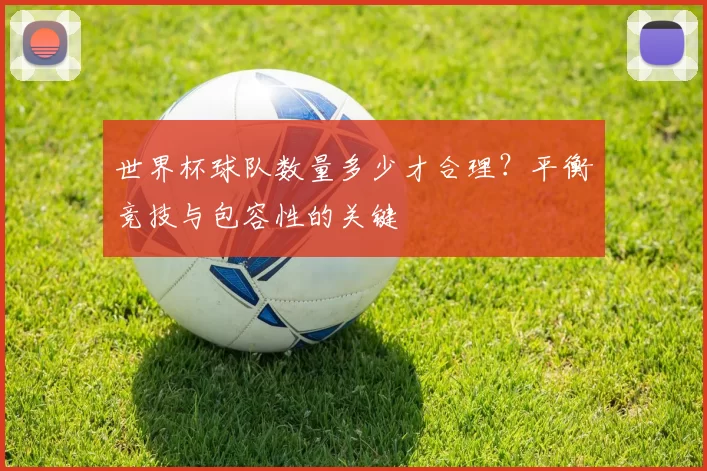 世界杯球队数量多少才合理?平衡竞技与包容性的关键