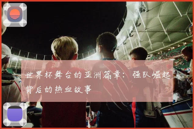 世界杯舞台的亚洲篇章：强队崛起背后的热血故事