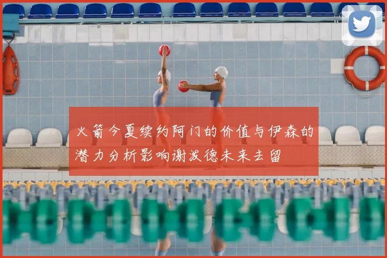 火箭今夏续约阿门的价值与伊森的潜力分析影响谢泼德未来去留