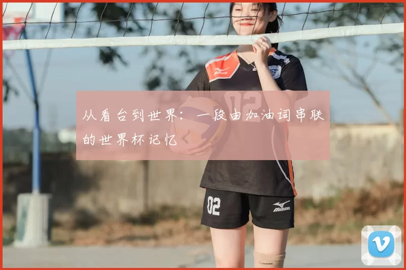 从看台到世界：一段由加油词串联的世界杯记忆