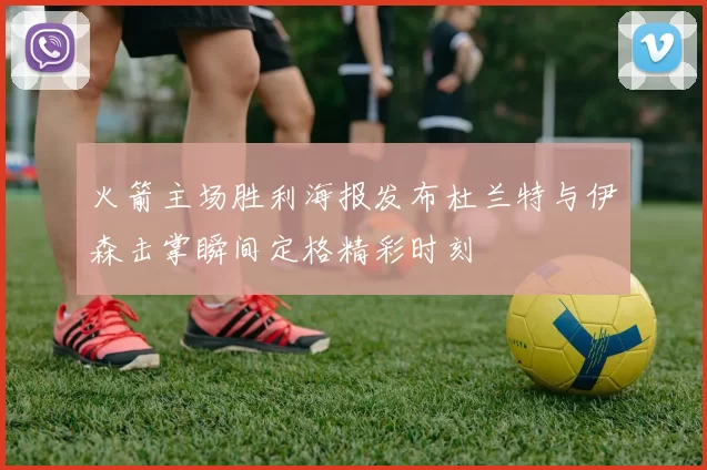 火箭主场胜利海报发布杜兰特与伊森击掌瞬间定格精彩时刻