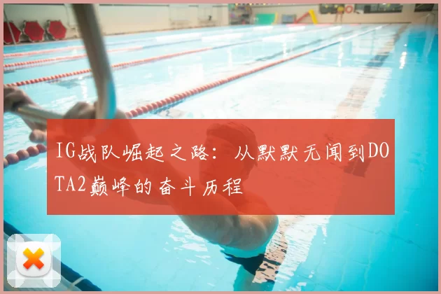 IG战队崛起之路：从默默无闻到DOTA2巅峰的奋斗历程