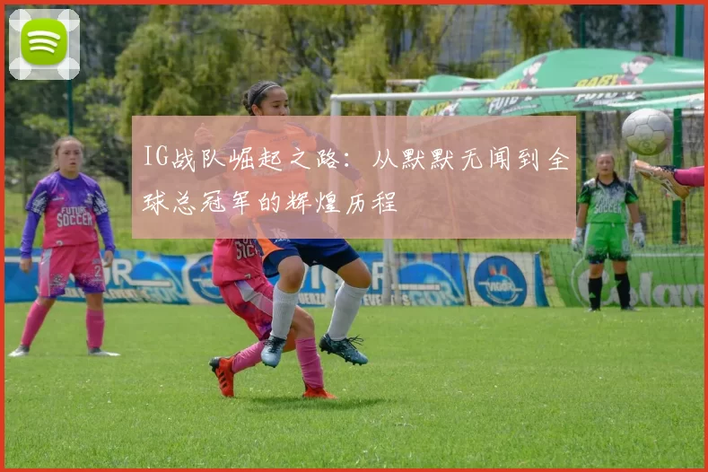 IG战队崛起之路：从默默无闻到全球总冠军的辉煌历程