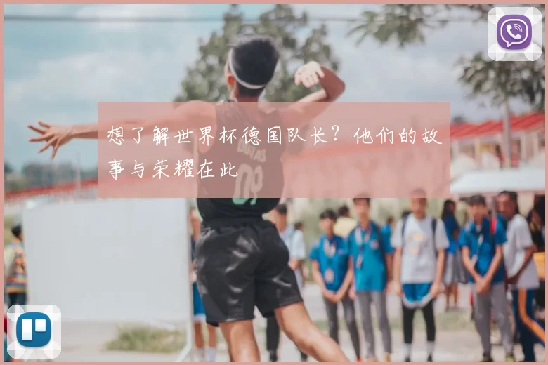 想了解世界杯德国队长?他们的故事与荣耀在此
