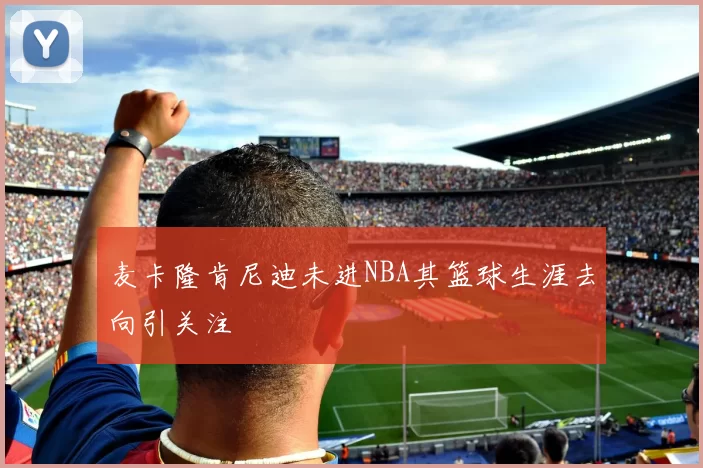 麦卡隆肯尼迪未进NBA其篮球生涯去向引关注
