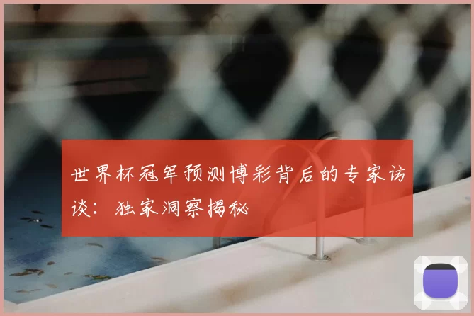 世界杯冠军预测博彩背后的专家访谈：独家洞察揭秘