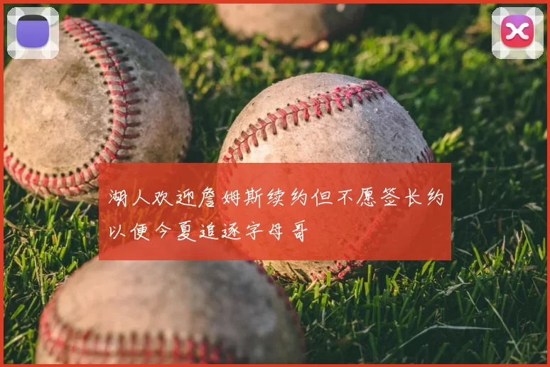 湖人欢迎詹姆斯续约但不愿签长约以便今夏追逐字母哥