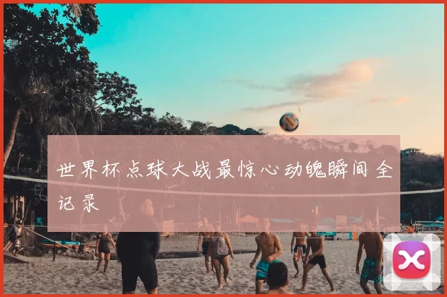 世界杯点球大战最惊心动魄瞬间全记录