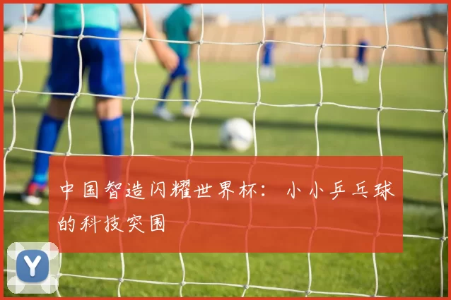 中国智造闪耀世界杯:小小乒乓球的科技突围