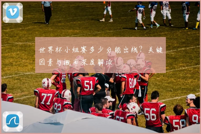 世界杯小组赛多少分能出线？关键因素与概率深度解读
