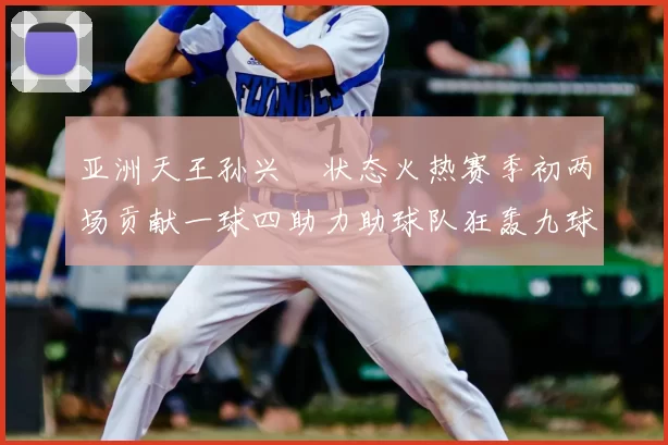 亚洲天王孙兴慜状态火热赛季初两场贡献一球四助力助球队狂轰九球