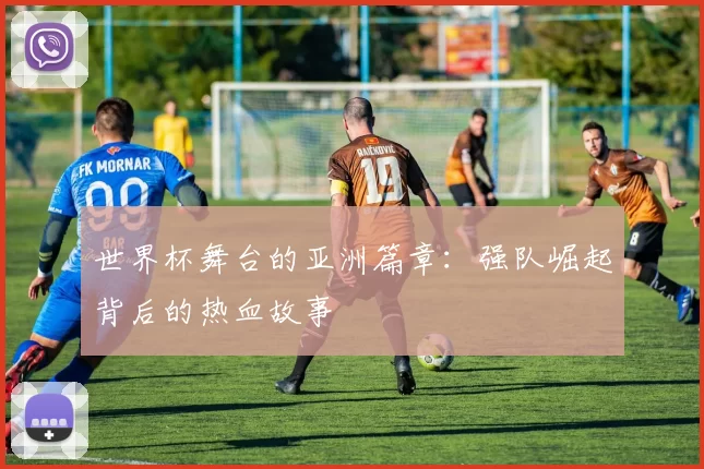 世界杯舞台的亚洲篇章：强队崛起背后的热血故事