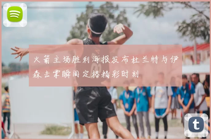 火箭主场胜利海报发布杜兰特与伊森击掌瞬间定格精彩时刻