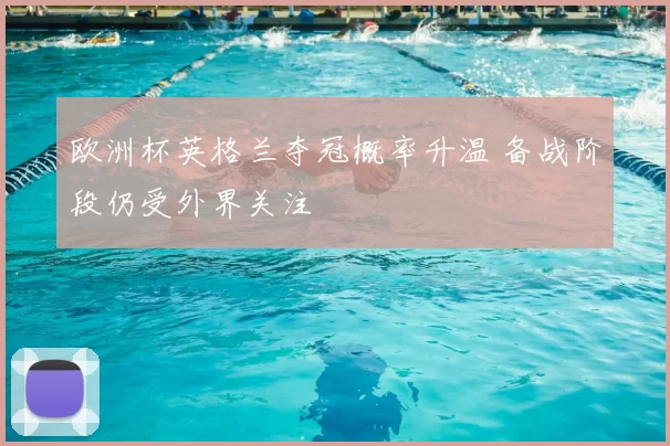 欧洲杯英格兰夺冠概率升温 备战阶段仍受外界关注