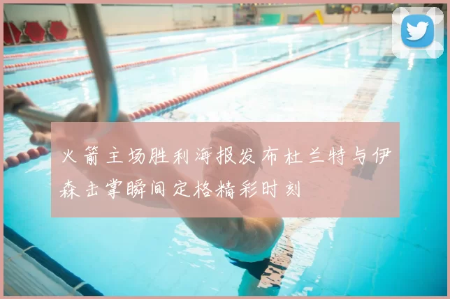 火箭主场胜利海报发布杜兰特与伊森击掌瞬间定格精彩时刻