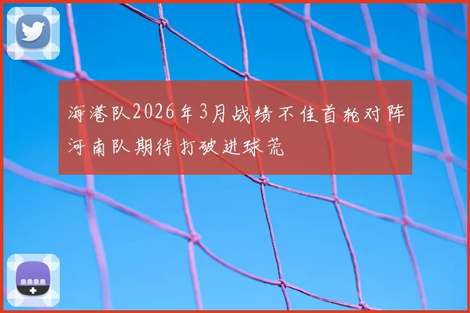 海港队2026年3月战绩不佳首轮对阵河南队期待打破进球荒