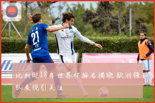 比利时18年世界杯排名揭晓 欧洲强队表现引关注