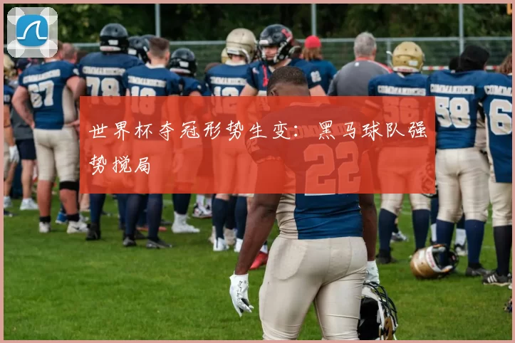 世界杯夺冠形势生变:黑马球队强势搅局
