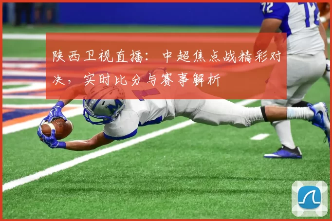 陕西卫视直播：中超焦点战精彩对决，实时比分与赛事解析