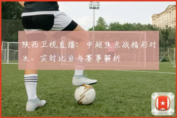 陕西卫视直播：中超焦点战精彩对决，实时比分与赛事解析
