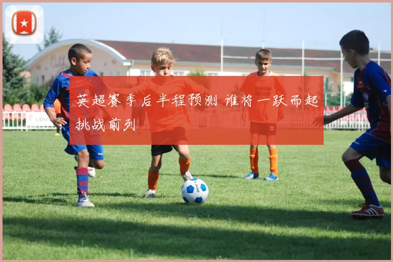 英超赛季后半程预测 谁将一跃而起挑战前列