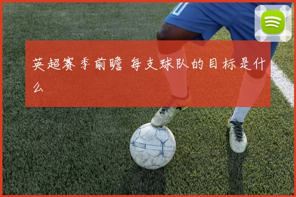 英超赛季前瞻 每支球队的目标是什么