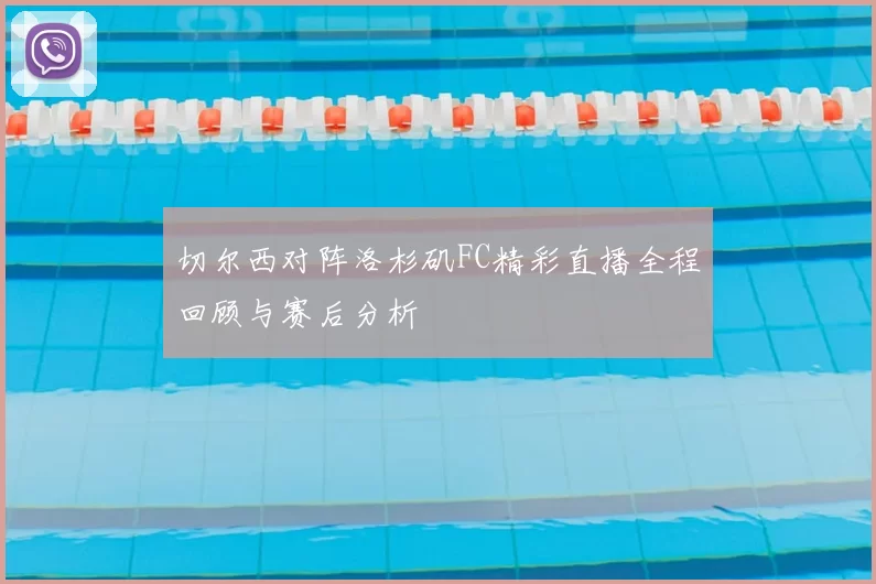 切尔西对阵洛杉矶FC精彩直播全程回顾与赛后分析