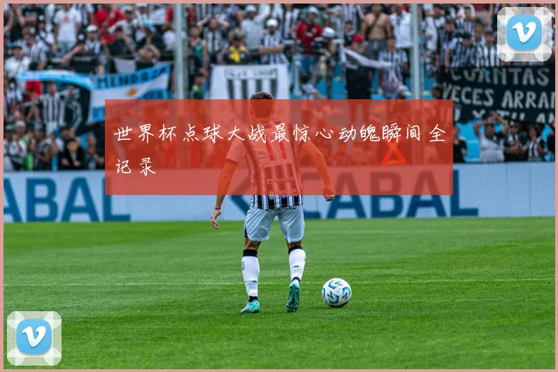世界杯点球大战最惊心动魄瞬间全记录
