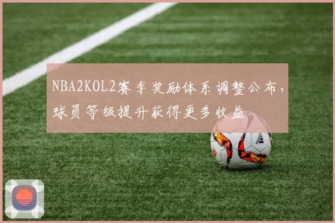 NBA2KOL2赛季奖励体系调整公布，球员等级提升获得更多收益