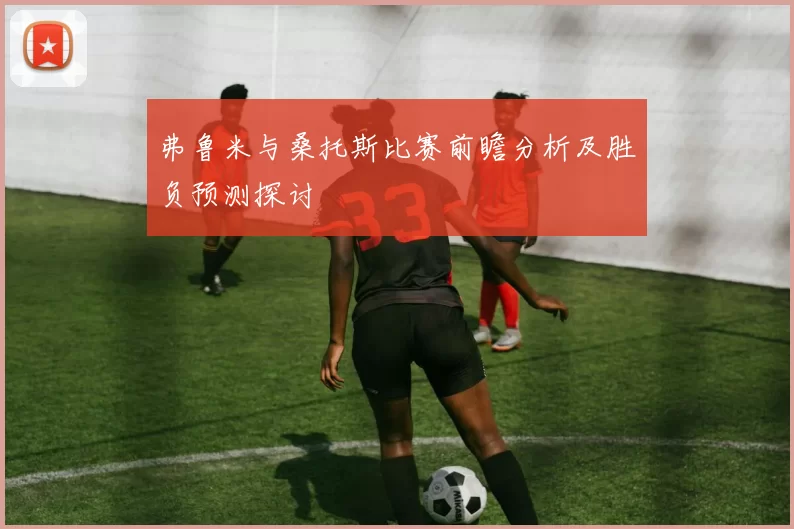 弗鲁米与桑托斯比赛前瞻分析及胜负预测探讨