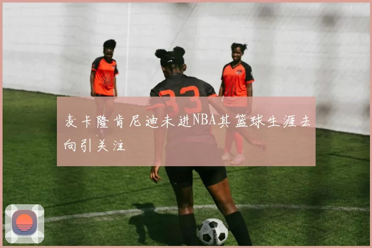 麦卡隆肯尼迪未进NBA其篮球生涯去向引关注