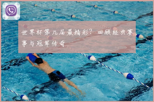 世界杯第几届最精彩？回顾经典赛事与冠军传奇