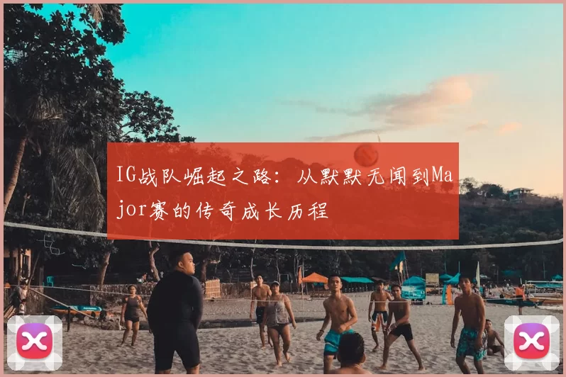 IG战队崛起之路：从默默无闻到Major赛的传奇成长历程