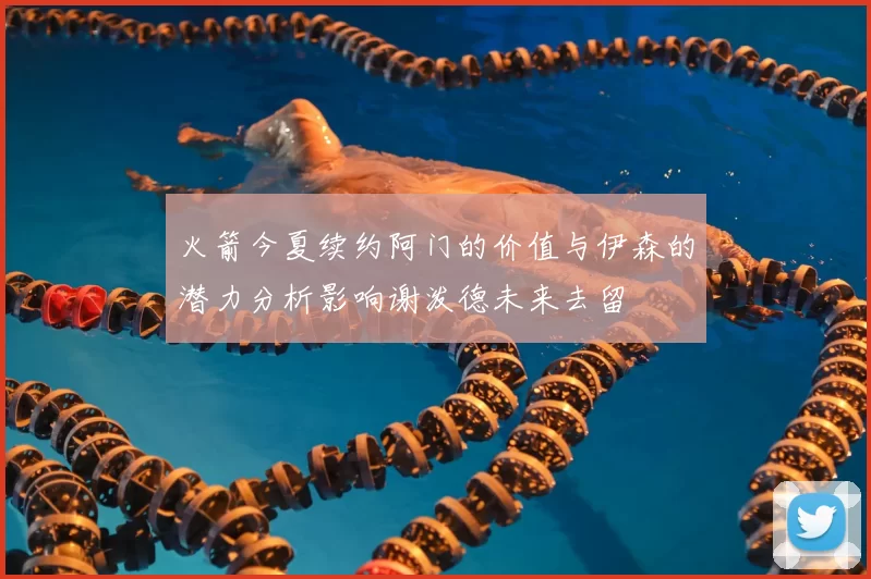 火箭今夏续约阿门的价值与伊森的潜力分析影响谢泼德未来去留