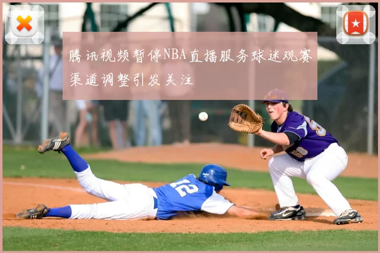 腾讯视频暂停NBA直播服务球迷观赛渠道调整引发关注