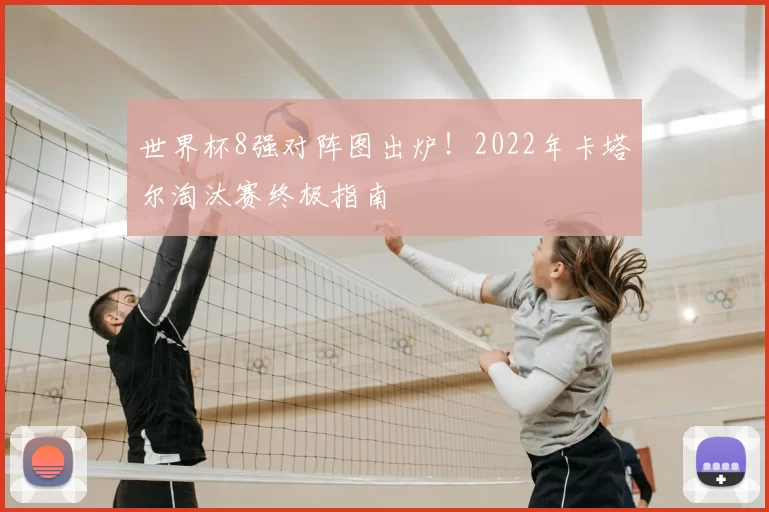 世界杯8强对阵图出炉！2022年卡塔尔淘汰赛终极指南