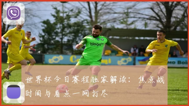 世界杯今日赛程独家解读：焦点战时间与看点一网打尽